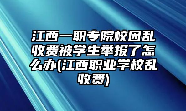 江西一職專院校因亂收費被學生舉報了怎么辦(江西職業(yè)學校亂收費)