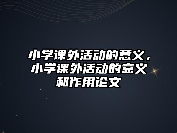 小學(xué)課外活動的意義，小學(xué)課外活動的意義和作用論文