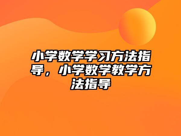 小學(xué)數(shù)學(xué)學(xué)習(xí)方法指導(dǎo)，小學(xué)數(shù)學(xué)教學(xué)方法指導(dǎo)