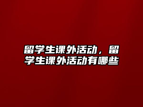 留學(xué)生課外活動，留學(xué)生課外活動有哪些