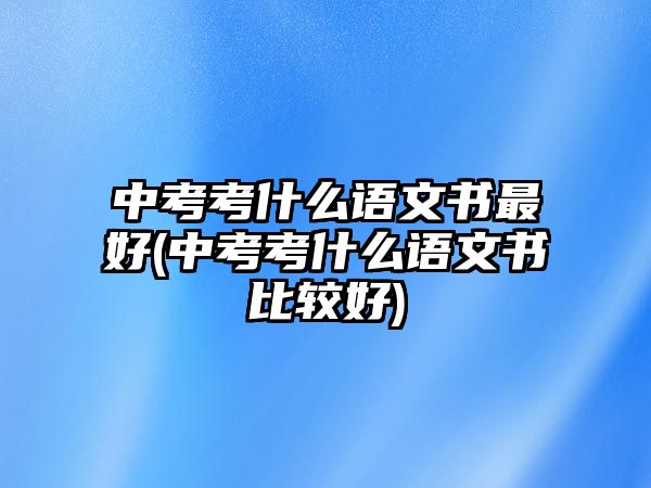 中考考什么語文書最好(中考考什么語文書比較好)