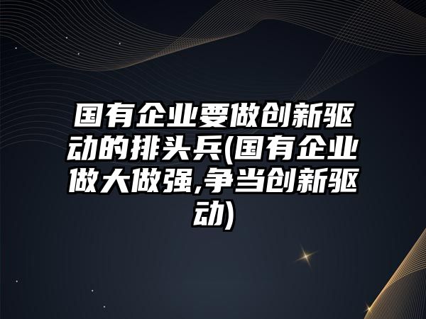 國(guó)有企業(yè)要做創(chuàng)新驅(qū)動(dòng)的排頭兵(國(guó)有企業(yè)做大做強(qiáng),爭(zhēng)當(dāng)創(chuàng)新驅(qū)動(dòng))