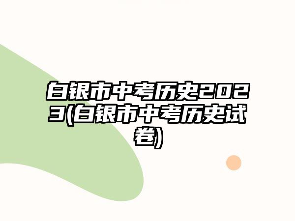 白銀市中考?xì)v史2023(白銀市中考?xì)v史試卷)