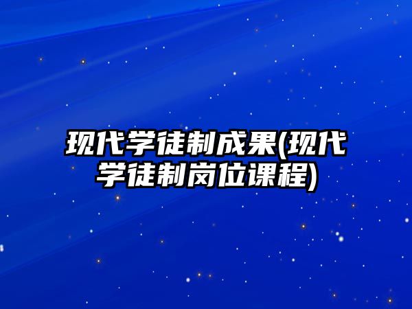 現(xiàn)代學徒制成果(現(xiàn)代學徒制崗位課程)