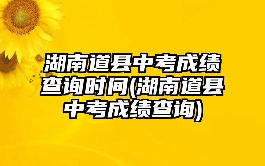 湖南道縣中考成績查詢時間(湖南道縣中考成績查詢)