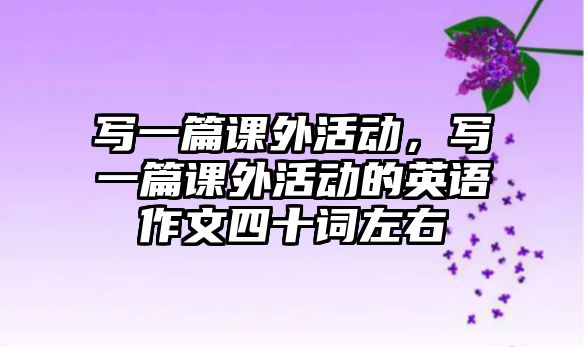 寫一篇課外活動，寫一篇課外活動的英語作文四十詞左右