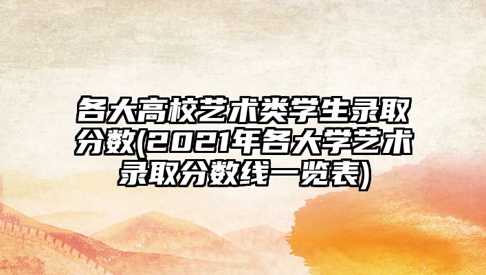 各大高校藝術(shù)類學(xué)生錄取分?jǐn)?shù)(2021年各大學(xué)藝術(shù)錄取分?jǐn)?shù)線一覽表)