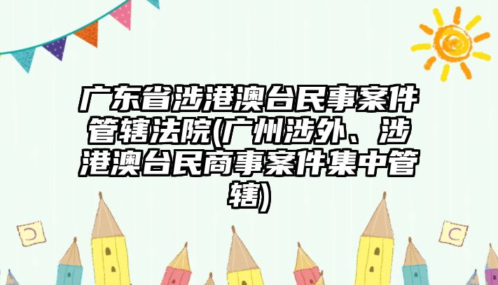 廣東省涉港澳臺民事案件管轄法院(廣州涉外、涉港澳臺民商事案件集中管轄)