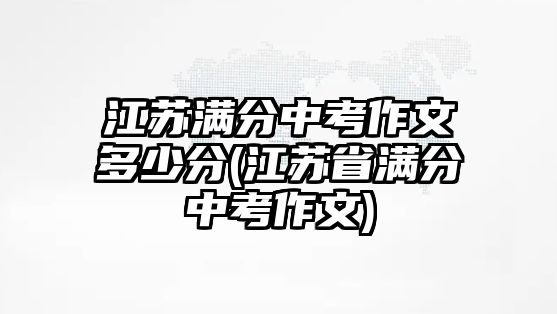 江蘇滿分中考作文多少分(江蘇省滿分中考作文)