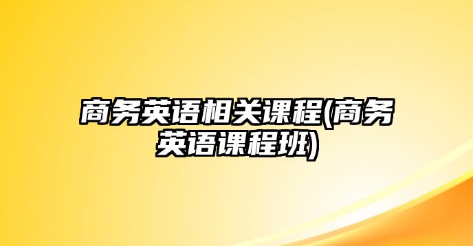 商務英語相關課程(商務英語課程班)