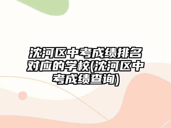 沈河區(qū)中考成績排名對應(yīng)的學(xué)校(沈河區(qū)中考成績查詢)