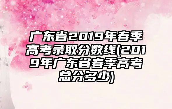 廣東省2019年春季高考錄取分?jǐn)?shù)線(2019年廣東省春季高考總分多少)