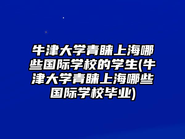 牛津大學(xué)青睞上海哪些國(guó)際學(xué)校的學(xué)生(牛津大學(xué)青睞上海哪些國(guó)際學(xué)校畢業(yè))