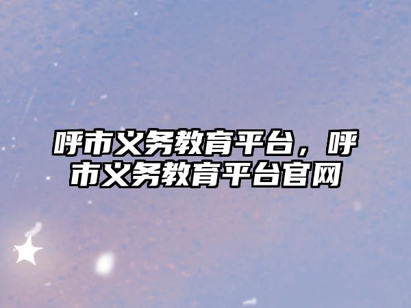 呼市義務(wù)教育平臺，呼市義務(wù)教育平臺官網(wǎng)