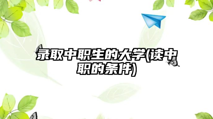 錄取中職生的大學(xué)(讀中職的條件)