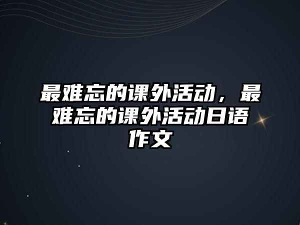 最難忘的課外活動，最難忘的課外活動日語作文