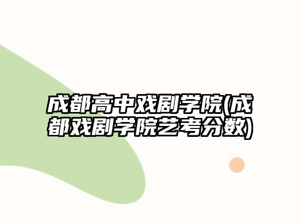 成都高中戲劇學(xué)院(成都戲劇學(xué)院藝考分?jǐn)?shù))