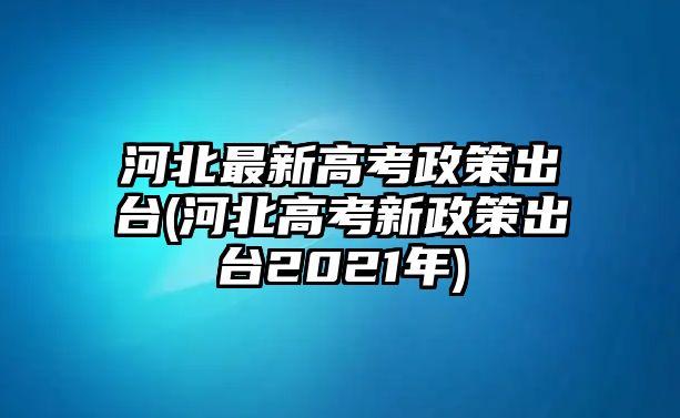 河北最新高考政策出臺(tái)(河北高考新政策出臺(tái)2021年)