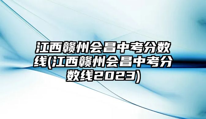 江西贛州會(huì)昌中考分?jǐn)?shù)線(江西贛州會(huì)昌中考分?jǐn)?shù)線2023)