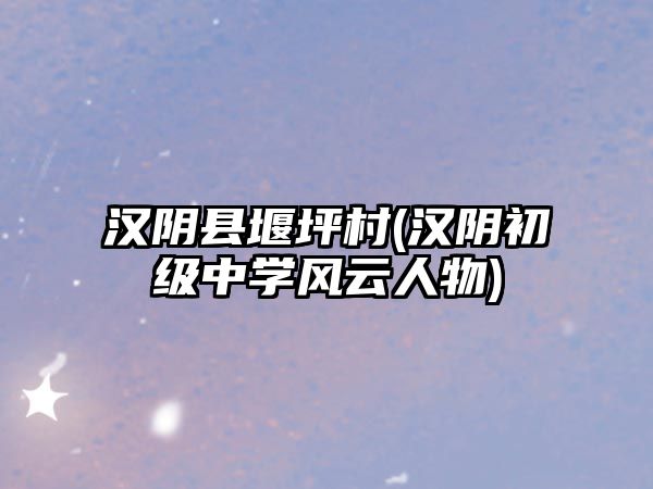 漢陰縣堰坪村(漢陰初級(jí)中學(xué)風(fēng)云人物)