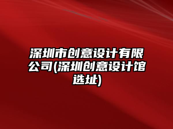 深圳市創(chuàng)意設(shè)計(jì)有限公司(深圳創(chuàng)意設(shè)計(jì)館選址)