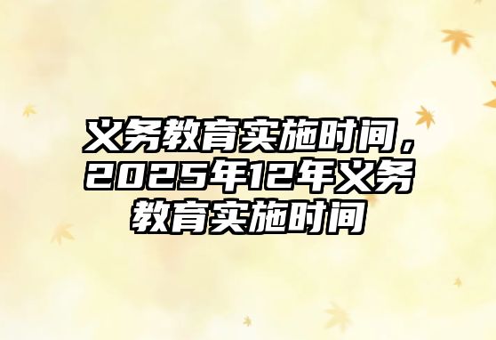 義務(wù)教育實(shí)施時(shí)間，2025年12年義務(wù)教育實(shí)施時(shí)間