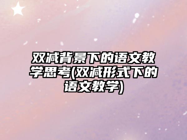 雙減背景下的語文教學思考(雙減形式下的語文教學)