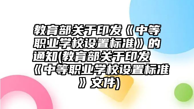 教育部關(guān)于印發(fā)《中等職業(yè)學(xué)校設(shè)置標(biāo)準(zhǔn)》的通知(教育部關(guān)于印發(fā)《中等職業(yè)學(xué)校設(shè)置標(biāo)準(zhǔn)》文件)