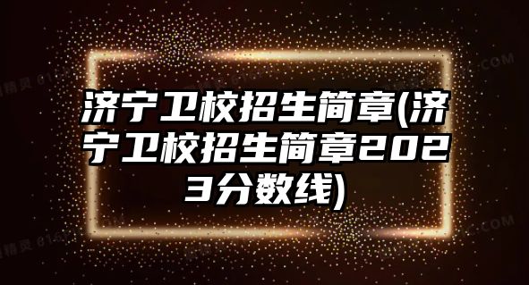 濟寧衛(wèi)校招生簡章(濟寧衛(wèi)校招生簡章2023分?jǐn)?shù)線)