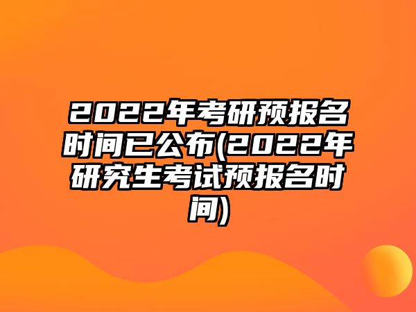 2022年考研預(yù)報(bào)名時(shí)間已公布(2022年研究生考試預(yù)報(bào)名時(shí)間)