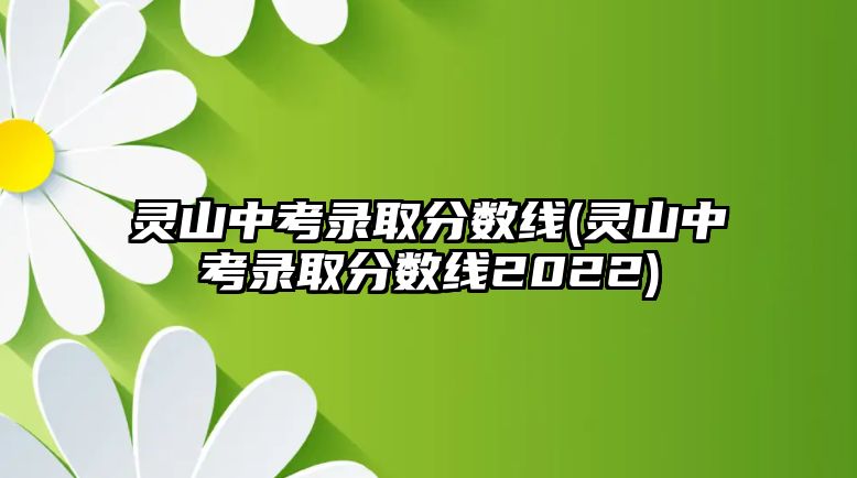 靈山中考錄取分?jǐn)?shù)線(靈山中考錄取分?jǐn)?shù)線2022)