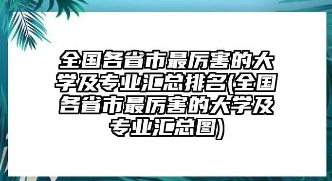 全國各省市最厲害的大學(xué)及專業(yè)匯總排名(全國各省市最厲害的大學(xué)及專業(yè)匯總圖)