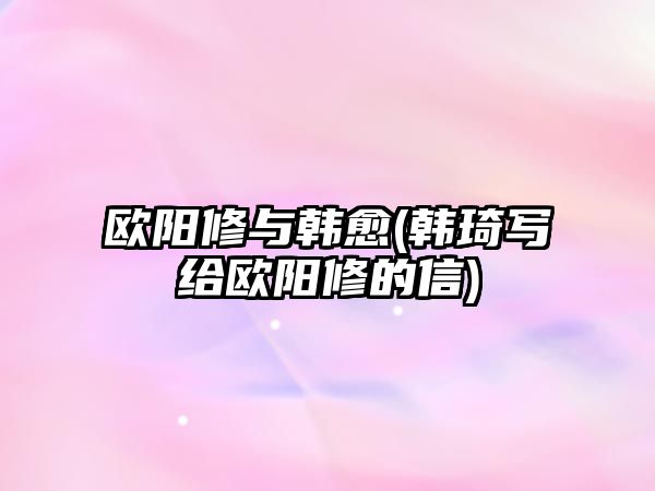 歐陽修與韓愈(韓琦寫給歐陽修的信)