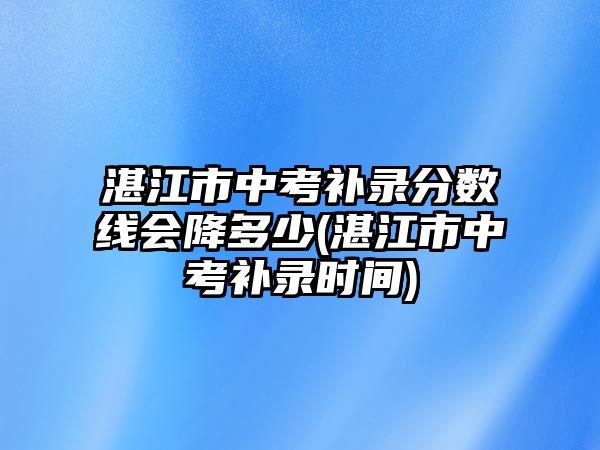 湛江市中考補(bǔ)錄分?jǐn)?shù)線會降多少(湛江市中考補(bǔ)錄時(shí)間)