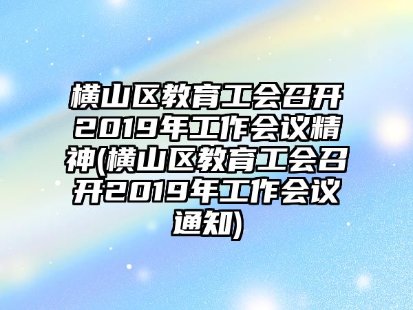 橫山區(qū)教育工會召開2019年工作會議精神(橫山區(qū)教育工會召開2019年工作會議通知)