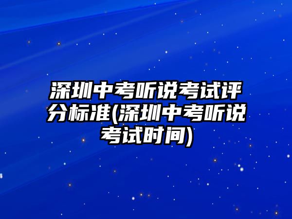 深圳中考聽說考試評(píng)分標(biāo)準(zhǔn)(深圳中考聽說考試時(shí)間)