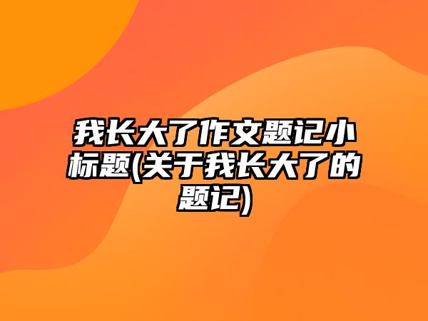 我長大了作文題記小標(biāo)題(關(guān)于我長大了的題記)