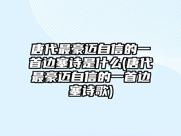 唐代最豪邁自信的一首邊塞詩是什么(唐代最豪邁自信的一首邊塞詩歌)