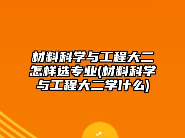 材料科學(xué)與工程大二怎樣選專業(yè)(材料科學(xué)與工程大二學(xué)什么)