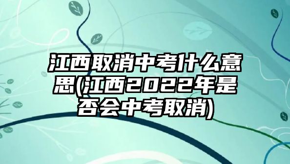 江西取消中考什么意思(江西2022年是否會(huì)中考取消)