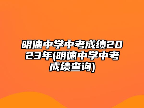 明德中學(xué)中考成績2023年(明德中學(xué)中考成績查詢)