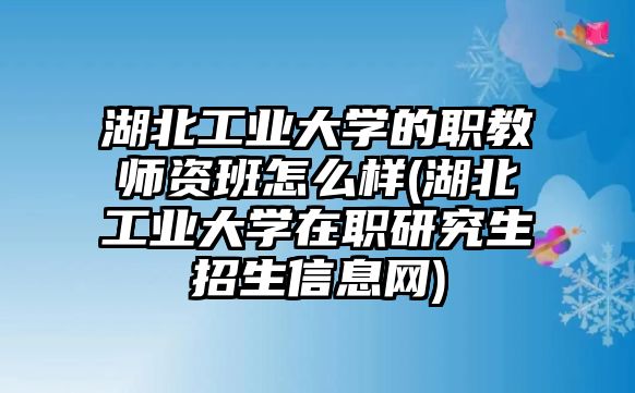 湖北工業(yè)大學(xué)的職教師資班怎么樣(湖北工業(yè)大學(xué)在職研究生招生信息網(wǎng))