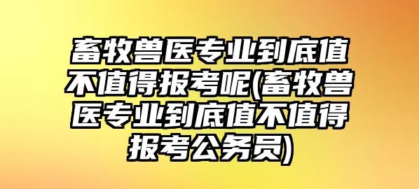 畜牧獸醫(yī)專業(yè)到底值不值得報(bào)考呢(畜牧獸醫(yī)專業(yè)到底值不值得報(bào)考公務(wù)員)