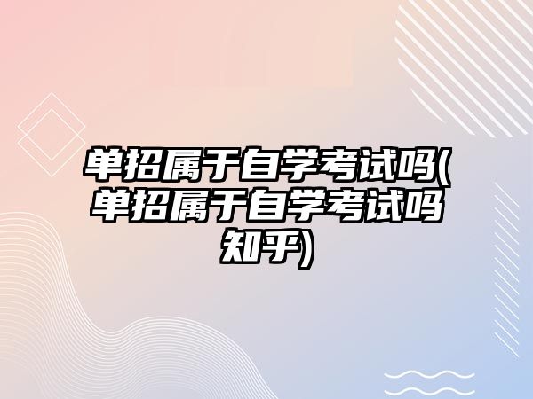 單招屬于自學(xué)考試嗎(單招屬于自學(xué)考試嗎知乎)