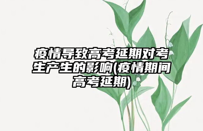 疫情導致高考延期對考生產(chǎn)生的影響(疫情期間高考延期)