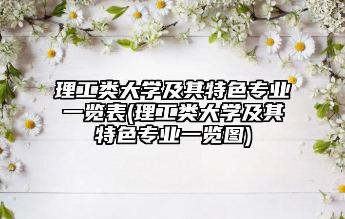 理工類大學(xué)及其特色專業(yè)一覽表(理工類大學(xué)及其特色專業(yè)一覽圖)