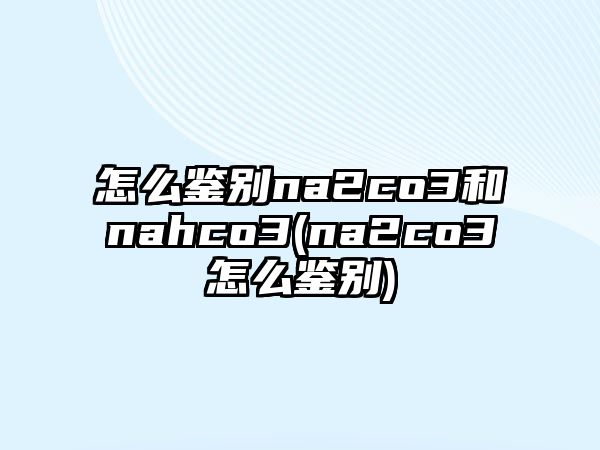 怎么鑒別na2co3和nahco3(na2co3怎么鑒別)