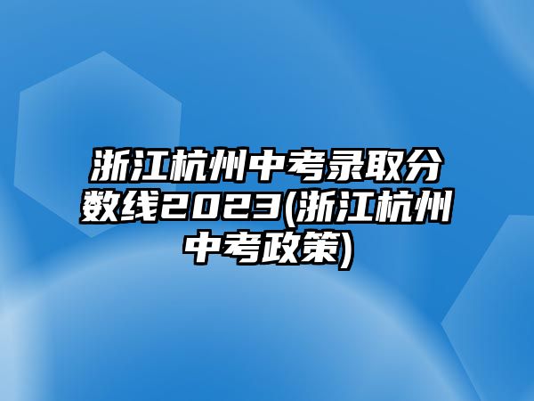 浙江杭州中考錄取分?jǐn)?shù)線2023(浙江杭州中考政策)