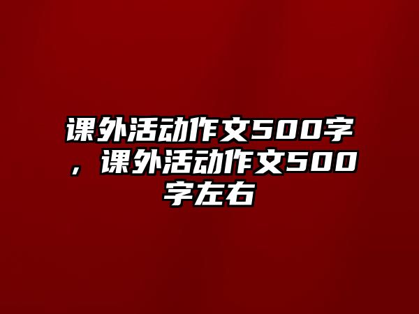 課外活動作文500字，課外活動作文500字左右