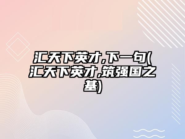 匯天下英才,下一句(匯天下英才,筑強(qiáng)國(guó)之基)